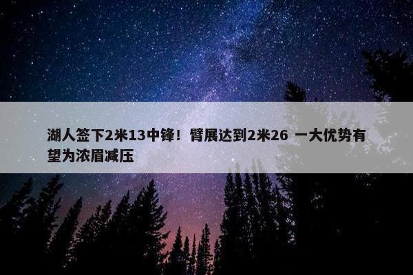 湖人签下2米13中锋！臂展达到2米26 一大优势有望为浓眉减压