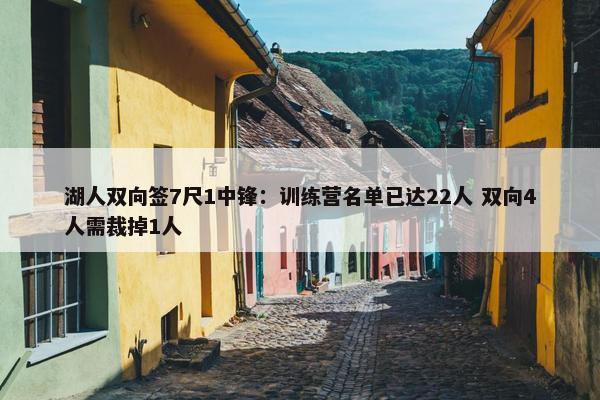 湖人双向签7尺1中锋：训练营名单已达22人 双向4人需裁掉1人