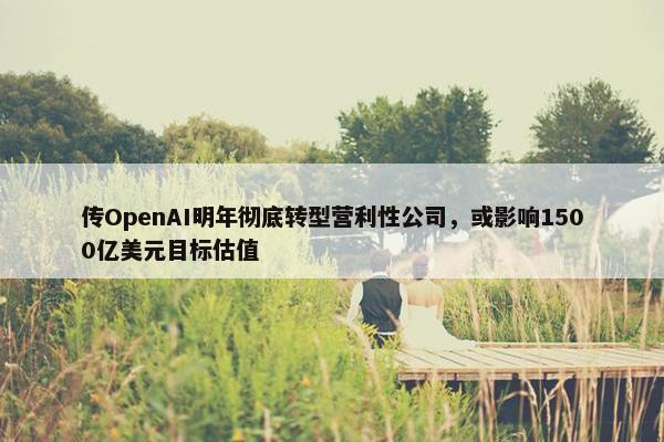 传OpenAI明年彻底转型营利性公司，或影响1500亿美元目标估值