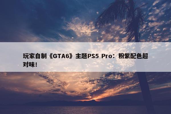 玩家自制《GTA6》主题PS5 Pro：粉紫配色超对味！