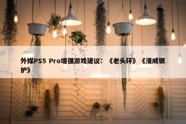 外媒PS5 Pro增强游戏建议：《老头环》《漫威银护》