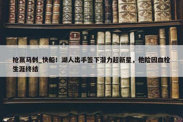 抢赢马刺_快船！湖人出手签下潜力超新星，他险因血栓生涯终结