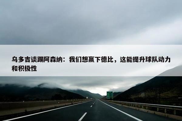 乌多吉谈踢阿森纳：我们想赢下德比，这能提升球队动力和积极性