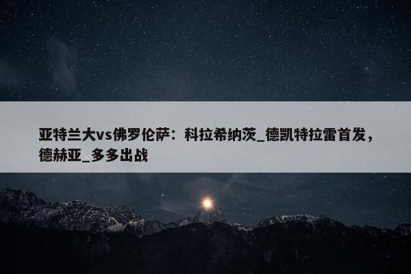 亚特兰大vs佛罗伦萨：科拉希纳茨_德凯特拉雷首发，德赫亚_多多出战