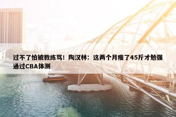 过不了怕被教练骂！陶汉林：这两个月瘦了45斤才勉强通过CBA体测