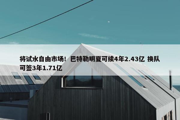 将试水自由市场！巴特勒明夏可续4年2.43亿 换队可签3年1.71亿