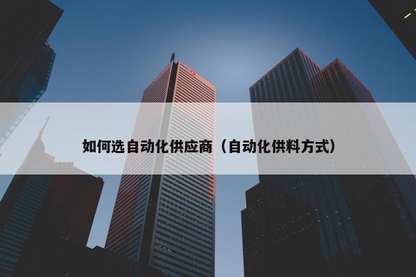 如何选自动化供应商（自动化供料方式）