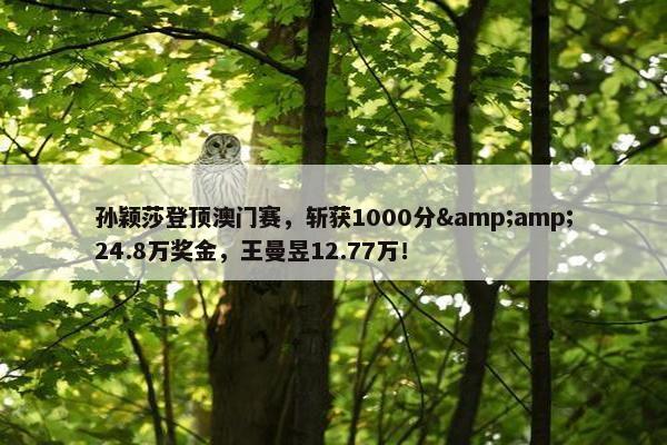 孙颖莎登顶澳门赛，斩获1000分&amp;24.8万奖金，王曼昱12.77万！