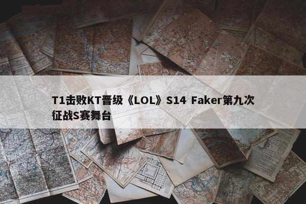 T1击败KT晋级《LOL》S14 Faker第九次征战S赛舞台