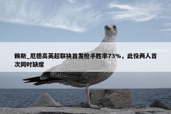 赖斯_厄德高英超联袂首发枪手胜率73%，此役两人首次同时缺席