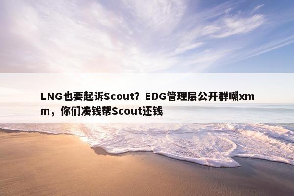 LNG也要起诉Scout？EDG管理层公开群嘲xmm，你们凑钱帮Scout还钱