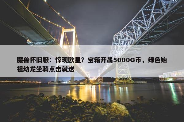 魔兽怀旧服：惊现欧皇？宝箱开出5000G币，绿色始祖幼龙坐骑点击就送