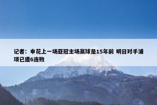 记者：申花上一场亚冠主场赢球是15年前 明日对手浦项已遭6连败