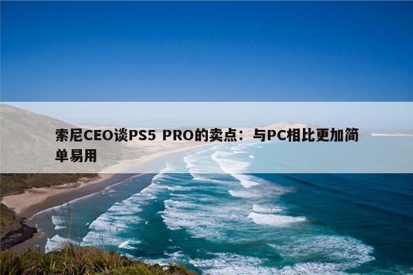 索尼CEO谈PS5 PRO的卖点：与PC相比更加简单易用