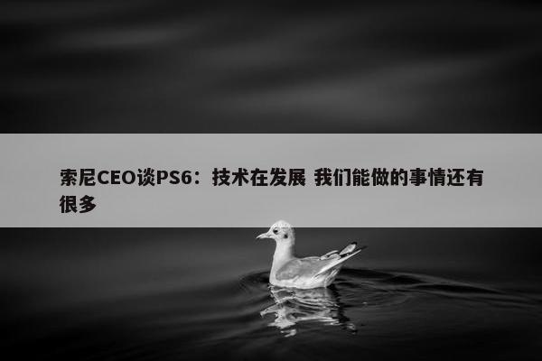 索尼CEO谈PS6：技术在发展 我们能做的事情还有很多