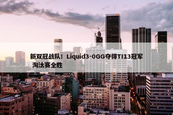 新双冠战队！Liquid3-0GG夺得TI13冠军 淘汰赛全胜