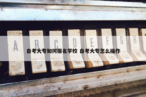 自考大专如何报名学校 自考大专怎么操作