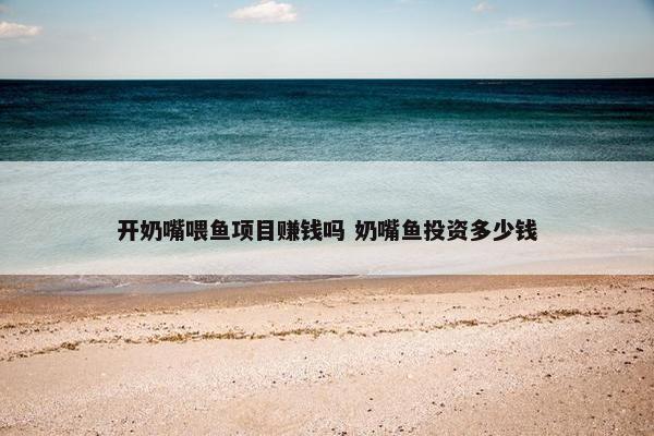 开奶嘴喂鱼项目赚钱吗 奶嘴鱼投资多少钱