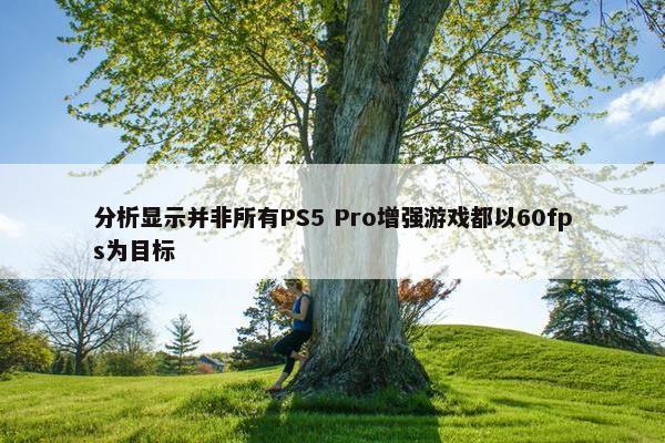 分析显示并非所有PS5 Pro增强游戏都以60fps为目标