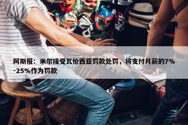 阿斯报：米尔接受瓦伦西亚罚款处罚，将支付月薪的7%-25%作为罚款