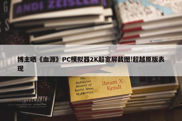 博主晒《血源》PC模拟器2K超宽屏截图!超越原版表现