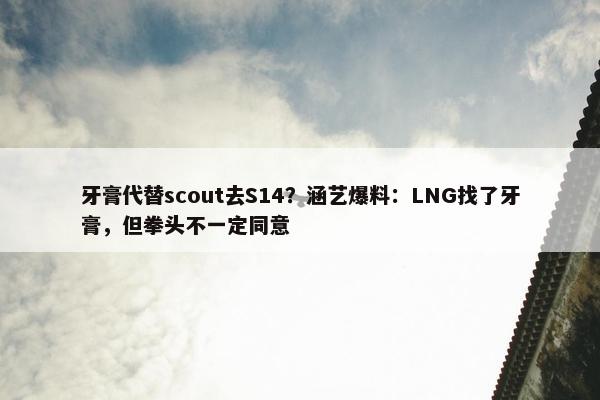 牙膏代替scout去S14？涵艺爆料：LNG找了牙膏，但拳头不一定同意