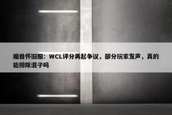 魔兽怀旧服：WCL评分再起争议，部分玩家发声，真的能排除混子吗