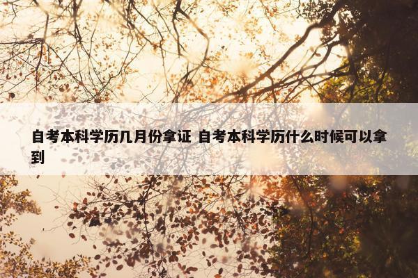 自考本科学历几月份拿证 自考本科学历什么时候可以拿到