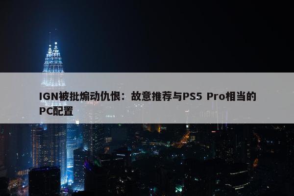 IGN被批煽动仇恨：故意推荐与PS5 Pro相当的PC配置