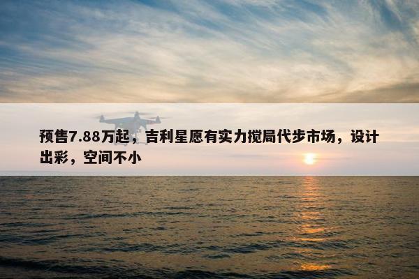 预售7.88万起，吉利星愿有实力搅局代步市场，设计出彩，空间不小