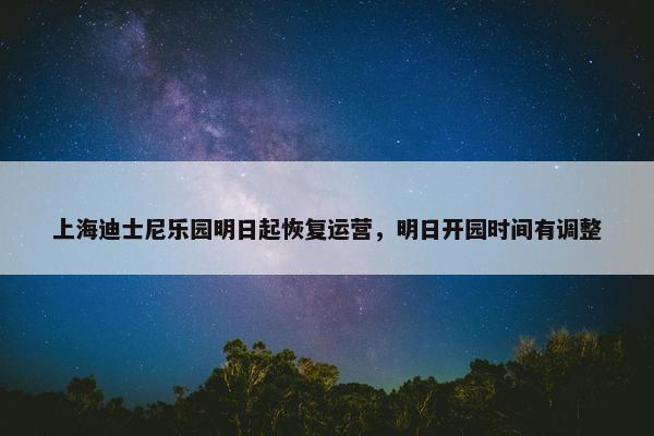 上海迪士尼乐园明日起恢复运营，明日开园时间有调整