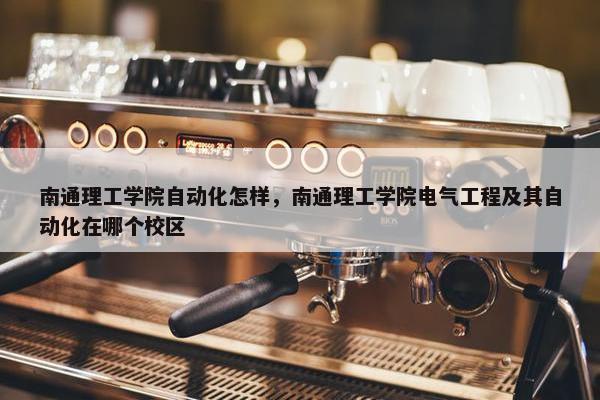 南通理工学院自动化怎样，南通理工学院电气工程及其自动化在哪个校区