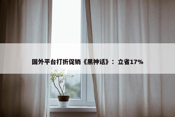 国外平台打折促销《黑神话》：立省17%