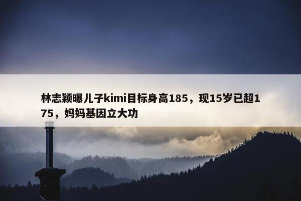 林志颖曝儿子kimi目标身高185，现15岁已超175，妈妈基因立大功