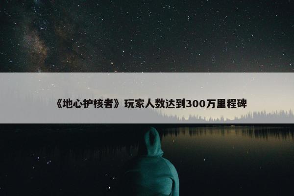 《地心护核者》玩家人数达到300万里程碑