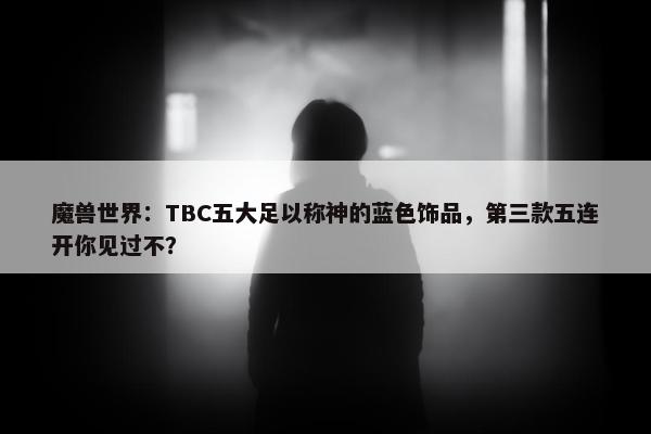 魔兽世界：TBC五大足以称神的蓝色饰品，第三款五连开你见过不？