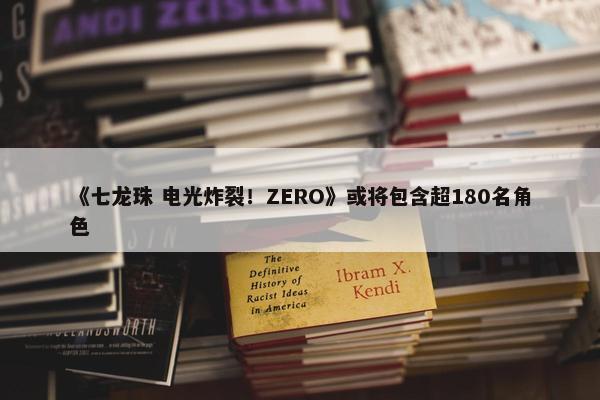 《七龙珠 电光炸裂！ZERO》或将包含超180名角色