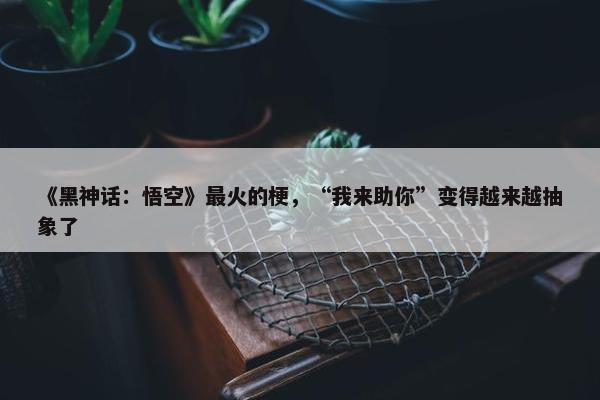 《黑神话：悟空》最火的梗，“我来助你”变得越来越抽象了