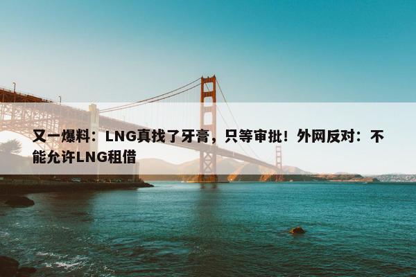 又一爆料：LNG真找了牙膏，只等审批！外网反对：不能允许LNG租借