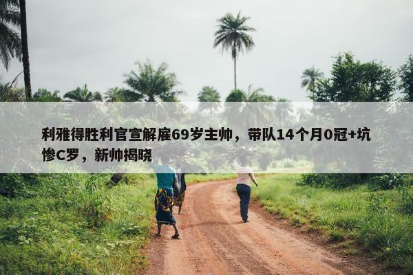 利雅得胜利官宣解雇69岁主帅，带队14个月0冠+坑惨C罗，新帅揭晓