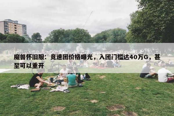 魔兽怀旧服：竞速团价格曝光，入团门槛达40万G，甚至可以重开