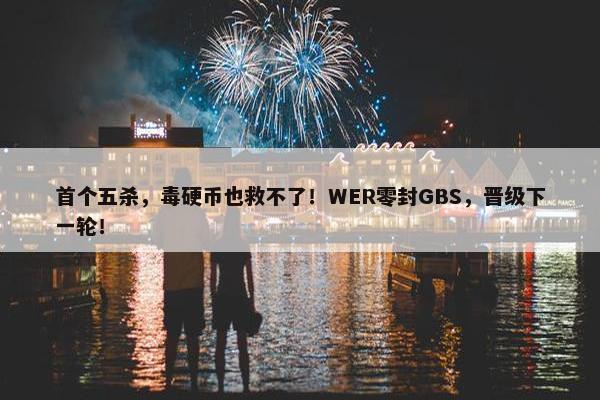 首个五杀，毒硬币也救不了！WER零封GBS，晋级下一轮！