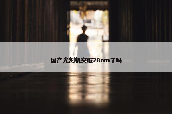 国产光刻机突破28nm了吗