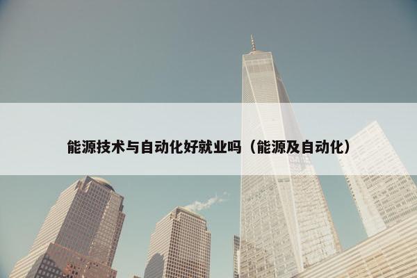 能源技术与自动化好就业吗（能源及自动化）