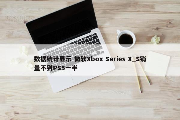 数据统计显示 微软Xbox Series X_S销量不到PS5一半