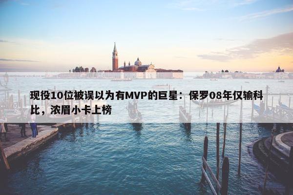 现役10位被误以为有MVP的巨星：保罗08年仅输科比，浓眉小卡上榜