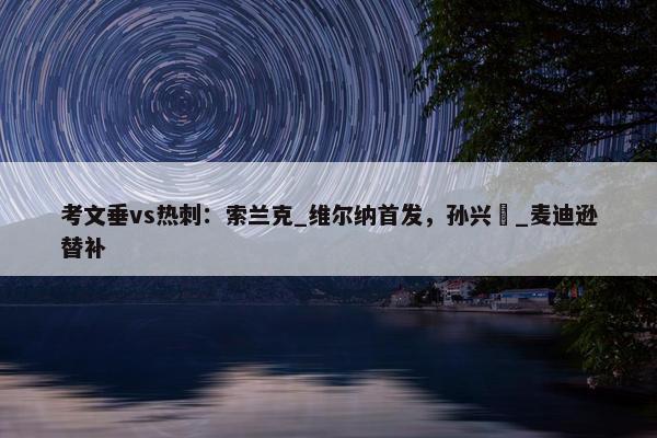 考文垂vs热刺：索兰克_维尔纳首发，孙兴慜_麦迪逊替补