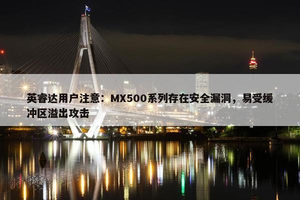 英睿达用户注意：MX500系列存在安全漏洞，易受缓冲区溢出攻击