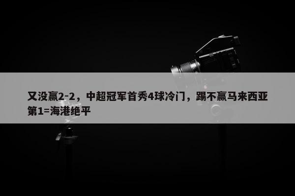 又没赢2-2，中超冠军首秀4球冷门，踢不赢马来西亚第1=海港绝平