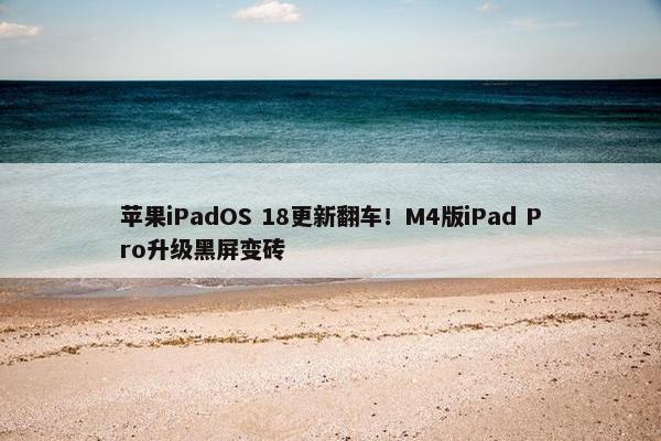 苹果iPadOS 18更新翻车！M4版iPad Pro升级黑屏变砖